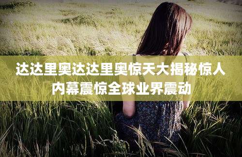 达达里奥达达里奥惊天大揭秘惊人内幕震惊全球业界震动