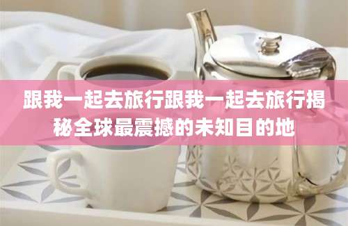 跟我一起去旅行跟我一起去旅行揭秘全球最震撼的未知目的地