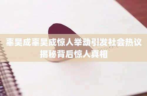 辜昊成辜昊成惊人举动引发社会热议揭秘背后惊人真相