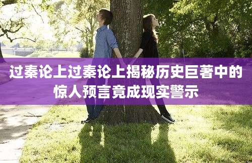 过秦论上过秦论上揭秘历史巨著中的惊人预言竟成现实警示