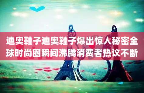 迪奥鞋子迪奥鞋子爆出惊人秘密全球时尚圈瞬间沸腾消费者热议不断