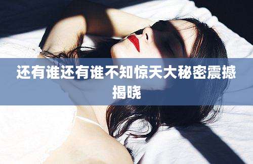 还有谁还有谁不知惊天大秘密震撼揭晓