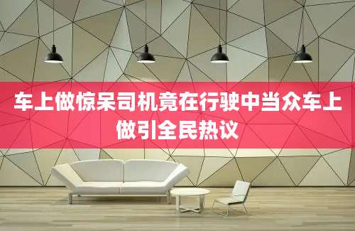 车上做惊呆司机竟在行驶中当众车上做引全民热议