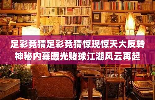 足彩竞猜足彩竞猜惊现惊天大反转神秘内幕曝光赌球江湖风云再起