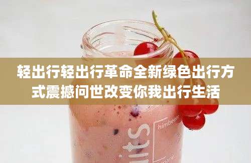 轻出行轻出行革命全新绿色出行方式震撼问世改变你我出行生活