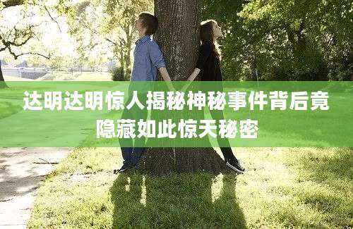 达明达明惊人揭秘神秘事件背后竟隐藏如此惊天秘密
