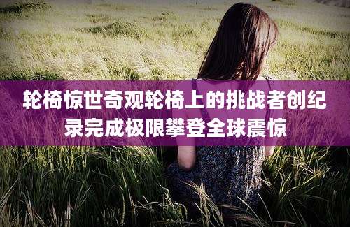 轮椅惊世奇观轮椅上的挑战者创纪录完成极限攀登全球震惊