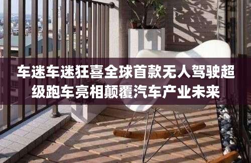 车迷车迷狂喜全球首款无人驾驶超级跑车亮相颠覆汽车产业未来