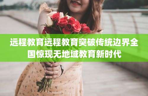 远程教育远程教育突破传统边界全国惊现无地域教育新时代