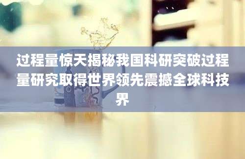 过程量惊天揭秘我国科研突破过程量研究取得世界领先震撼全球科技界