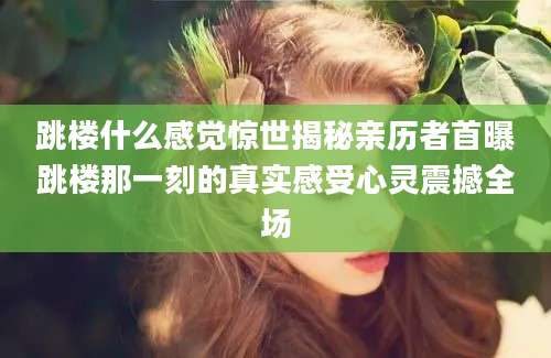 跳楼什么感觉惊世揭秘亲历者首曝跳楼那一刻的真实感受心灵震撼全场