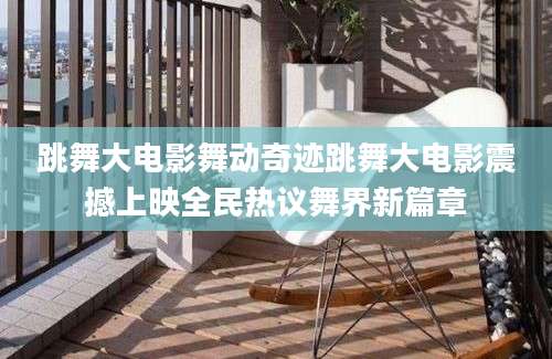 跳舞大电影舞动奇迹跳舞大电影震撼上映全民热议舞界新篇章