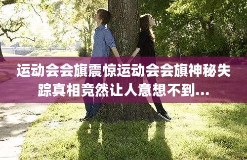 运动会会旗震惊运动会会旗神秘失踪真相竟然让人意想不到...