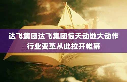 达飞集团达飞集团惊天动地大动作行业变革从此拉开帷幕