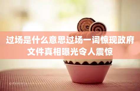 过场是什么意思过场一词惊现政府文件真相曝光令人震惊