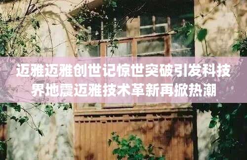 迈雅迈雅创世记惊世突破引发科技界地震迈雅技术革新再掀热潮