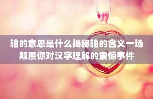 轴的意思是什么揭秘轴的含义一场颠覆你对汉字理解的震惊事件