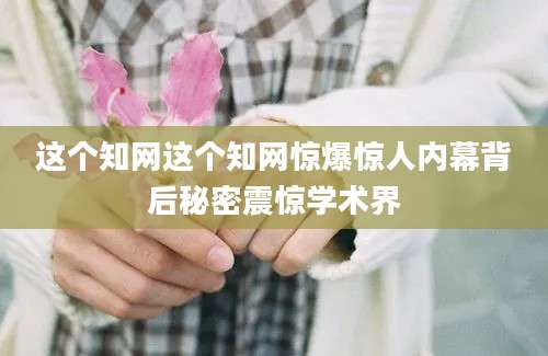 这个知网这个知网惊爆惊人内幕背后秘密震惊学术界