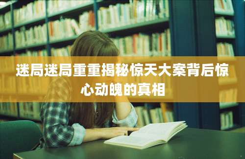 迷局迷局重重揭秘惊天大案背后惊心动魄的真相
