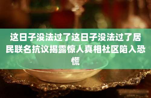 这日子没法过了这日子没法过了居民联名抗议揭露惊人真相社区陷入恐慌