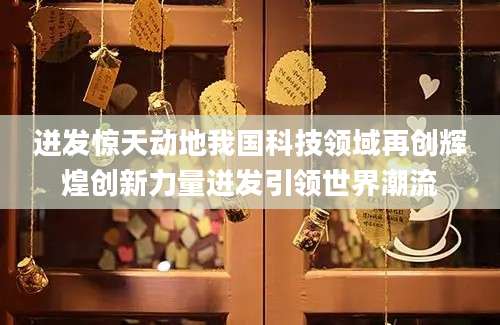 迸发惊天动地我国科技领域再创辉煌创新力量迸发引领世界潮流