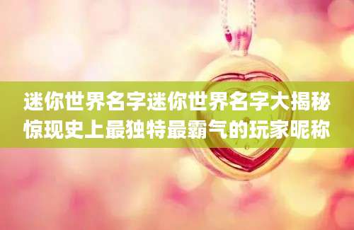 迷你世界名字迷你世界名字大揭秘惊现史上最独特最霸气的玩家昵称