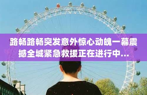 路畅路畅突发意外惊心动魄一幕震撼全城紧急救援正在进行中...