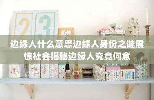 边缘人什么意思边缘人身份之谜震惊社会揭秘边缘人究竟何意