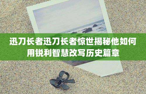 迅刀长者迅刀长者惊世揭秘他如何用锐利智慧改写历史篇章