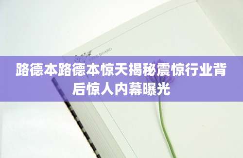 路德本路德本惊天揭秘震惊行业背后惊人内幕曝光