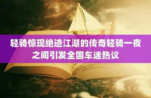 轻骑惊现绝迹江湖的传奇轻骑一夜之间引发全国车迷热议