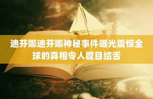 迪芬娜迪芬娜神秘事件曝光震惊全球的真相令人瞠目结舌