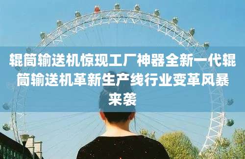 辊筒输送机惊现工厂神器全新一代辊筒输送机革新生产线行业变革风暴来袭