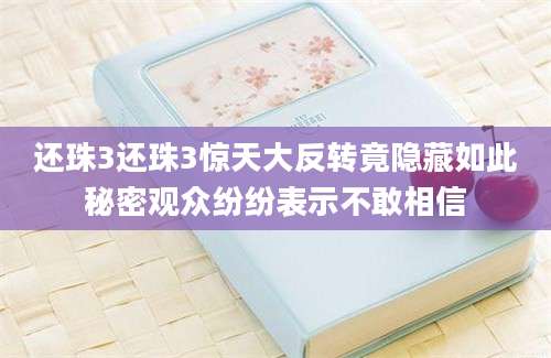 还珠3还珠3惊天大反转竟隐藏如此秘密观众纷纷表示不敢相信