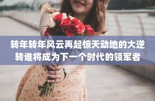 转年转年风云再起惊天动地的大逆转谁将成为下一个时代的领军者