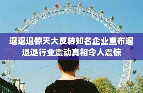 退退退惊天大反转知名企业宣布退退退行业震动真相令人震惊