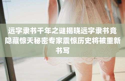 远字隶书千年之谜揭晓远字隶书竟隐藏惊天秘密专家震惊历史将被重新书写