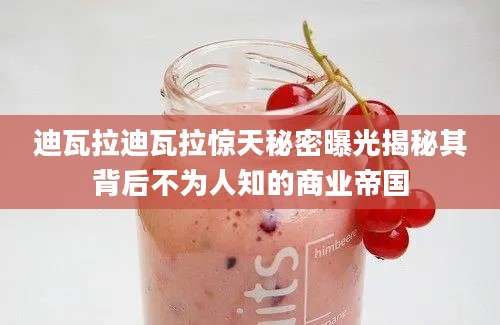 迪瓦拉迪瓦拉惊天秘密曝光揭秘其背后不为人知的商业帝国
