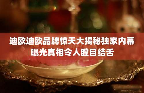 迪欧迪欧品牌惊天大揭秘独家内幕曝光真相令人瞠目结舌