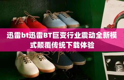 迅雷bt迅雷BT巨变行业震动全新模式颠覆传统下载体验