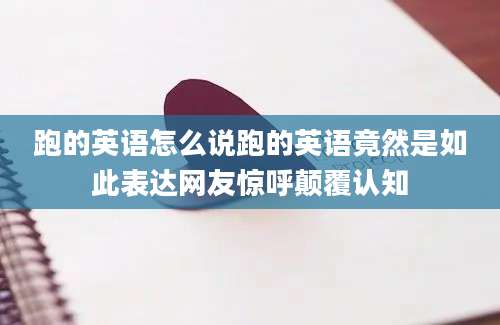 跑的英语怎么说跑的英语竟然是如此表达网友惊呼颠覆认知