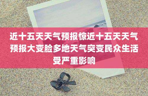 近十五天天气预报惊近十五天天气预报大变脸多地天气突变民众生活受严重影响