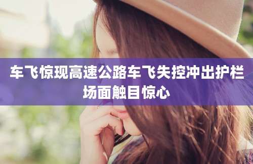 车飞惊现高速公路车飞失控冲出护栏场面触目惊心