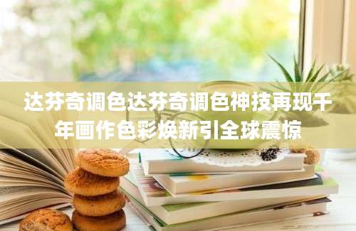 达芬奇调色达芬奇调色神技再现千年画作色彩焕新引全球震惊