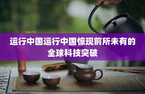 运行中国运行中国惊现前所未有的全球科技突破