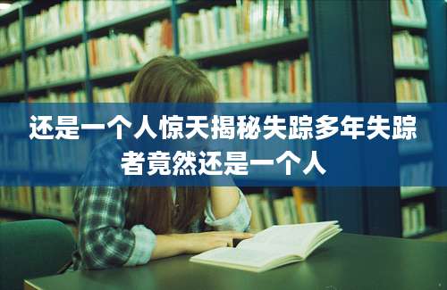 还是一个人惊天揭秘失踪多年失踪者竟然还是一个人