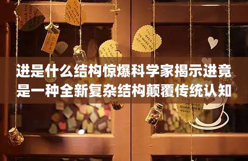 进是什么结构惊爆科学家揭示进竟是一种全新复杂结构颠覆传统认知