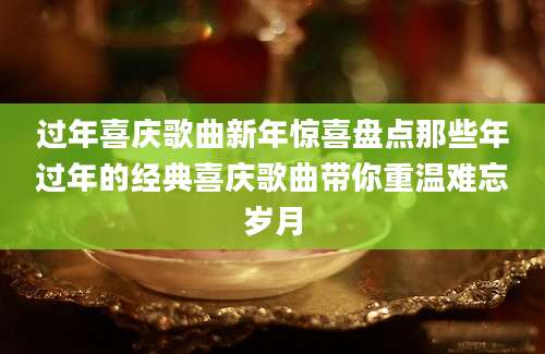 过年喜庆歌曲新年惊喜盘点那些年过年的经典喜庆歌曲带你重温难忘岁月