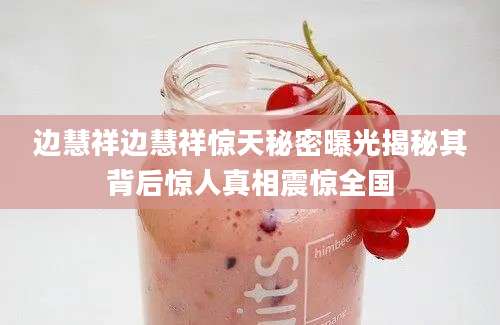 边慧祥边慧祥惊天秘密曝光揭秘其背后惊人真相震惊全国