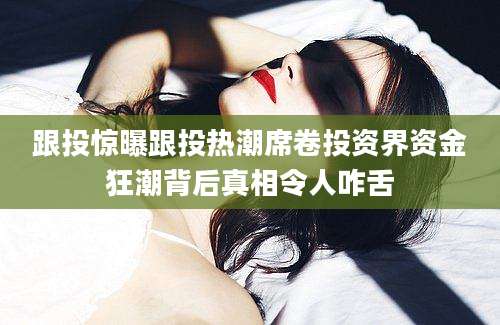 跟投惊曝跟投热潮席卷投资界资金狂潮背后真相令人咋舌